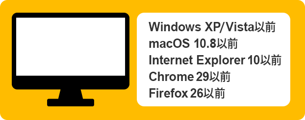 Windows XP/Vista 以前/macOS 10.8 以前/Internet Explorer 10 以前/Chrome 29 以前/Firefox 26 以前