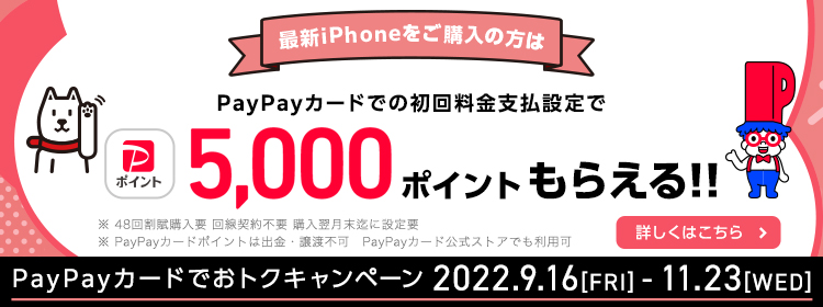 PayPayカードでおトクキャンペーン 2022.9.16[FRIDAY] START！最新iPhoneご購入の方はPayPayカードでの初回料金支払設定で5,000ポイントもらえる‼※48回割賦購入要 回線契約不要 購入翌月末迄に設定要 ※PayPayカードポイントは出金・譲渡不可 PayPayカード公式ストアでも利用可 詳しくはこちら