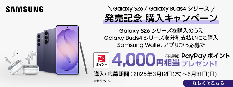 SAMSUNG Galaxy S26 / Galaxy Buds4 シリーズ 発売記念 購入キャンペーン「Galaxy S26」シリーズを購入のうえ「Galaxy Buds4」シリーズを分割支払いにて購入 Samsung Wallet アプリから応募で PayPayポイント4000円（不課税）相当 PayPayポイント プレゼント！ ※条件あり。 購入・応募期間：2026年3月12日（木）～5月31日（日） 詳しくはこちら