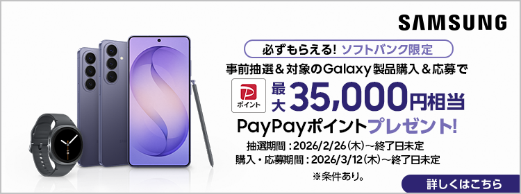 SAMSUNG 必ずもらえる！ソフトバンク限定 事前抽選＆対象のGalaxy製品購入＆応募でPayPayポイント最大35000円相当プレゼント！ 抽選期間：2026/2/26(木)～終了日未定 購入・応募期間：2026/3/12(木)～終了日未定 ※条件あり。詳しくはこちら