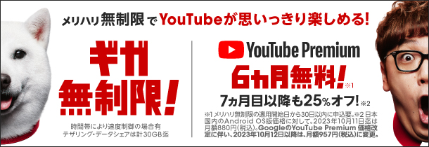 メリハリ無制限でYouTubeが思いっきり楽しめる！ ギガ無制限！ 時間帯により速度制限の場合有 テザリング・データシェアは計30GB迄 YouTube Premium6カ月無料！ 7ヵ月目以降も25%オフ！ 日本国内のAndroid OS版価格に対して。2022年4月5日時点では月額料金880円（税込）。