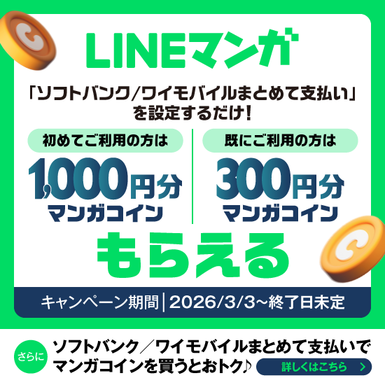 LINEマンガ 「ソフトバンク／ワイモバイルまとめて支払い」を設定するだけ！ 初めてご利用の方は 1,000円分マンガコイン 既にご利用の方は 300円分マンガコイン もらえる キャンペーン期間 2026/3/3～終了日未定 さらに ソフトバンク／ワイモバイルまとめて支払いでマンガコインを買うとおトク 詳しくはこちら