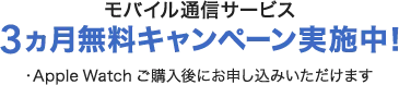 モバイル通信サービス 3ヵ月無料キャンペーン実施中！・Apple Watch ご購入後にお申し込みいただけます
