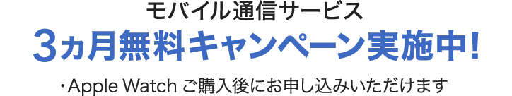 モバイル通信サービス 3ヵ月無料キャンペーン実施中！・Apple Watch ご購入後にお申し込みいただけます