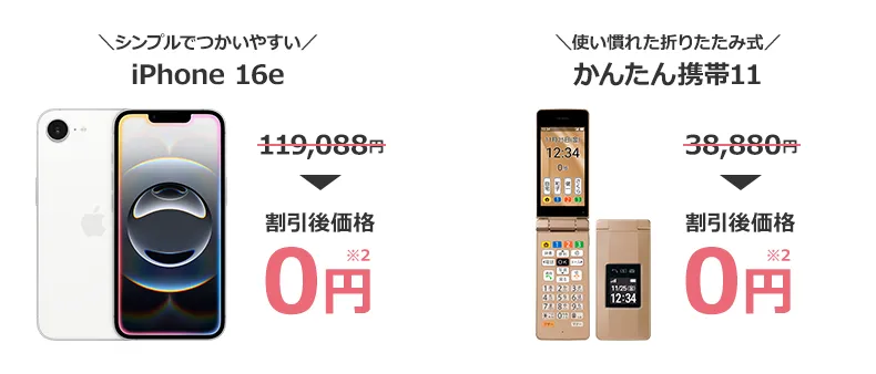 ＼シンプルでつかいやすい／iPhone16e	119,088円→割引後価格 0円※2 ＼使い慣れた折りたたみ式／ かんたん携帯11 38,880円→割引後価格 0円※2