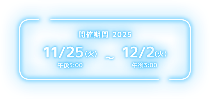 開催期間 2025 11/25（火）午後3:00～12/2（火）午後3:00