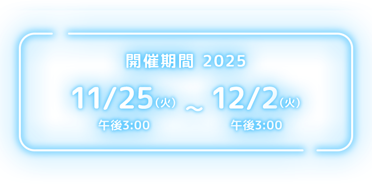 開催期間 2025 11/25（火）午後3:00～12/2（火）午後3:00
