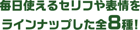 毎日使えるセリフや表情をラインナップした全8種!