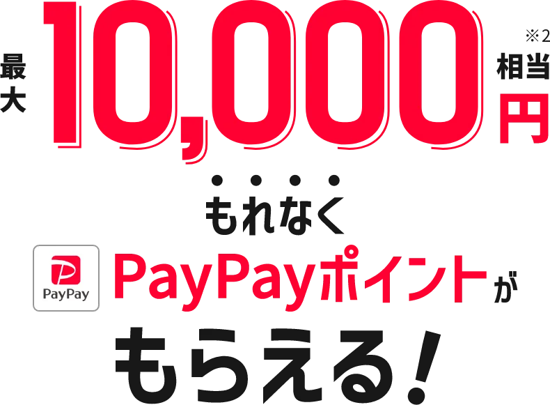 最大10,000円相当※2 もれなくPayPayポイントがもらえる！