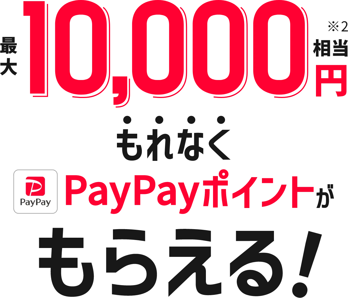 最大10,000円相当※2 もれなくPayPayポイントがもらえる！