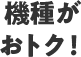 機種がおトク!