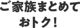 ご家族まとめておトク!