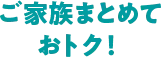 ご家族まとめておトク!