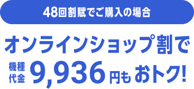 48回割賦でご購入の場合 オンラインショップ割で機種代金9,936円分もおトク！