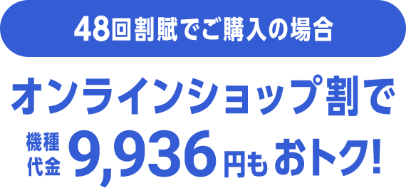 48回割賦でご購入の場合 オンラインショップ割で機種代金9,936円分もおトク！