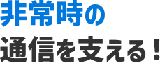 非常時の通信を支える!