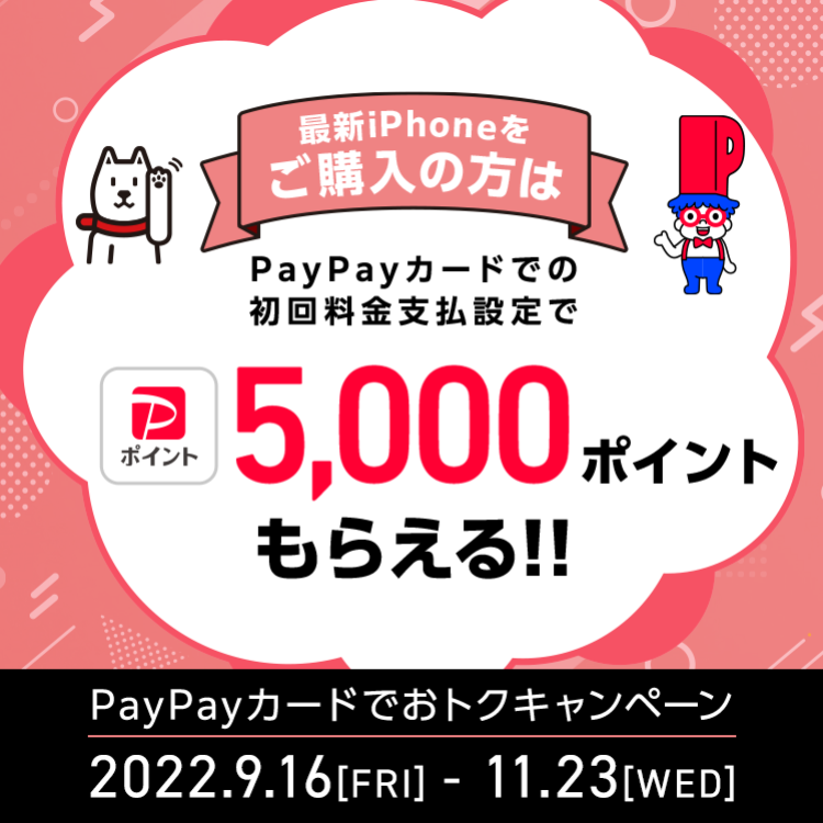 最新iPhoneをご購入の方は PayPayカードでの初回料金支払設定で PayPayポイント 5,000 ポイントもらえる!! PayPayカードでおトクキャンペーン 2022.9.16 [FRIDAY] - 2022.11.23[WEDNESDAY]