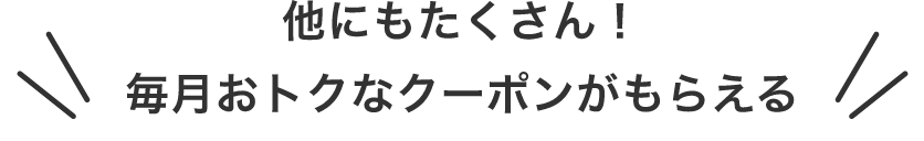 他にもたくさん！毎月おトクなクーポンがもらえる