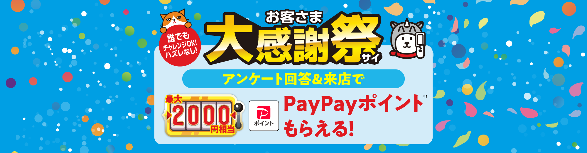 誰でもチャレンジOK！ ハズレなし！ お客さま大感謝祭 アンケート回答＆来店で 最大2,000円相当 PayPayポイントもらえる！