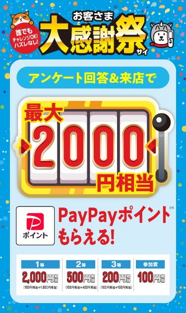 誰でもチャレンジOK！ ハズレなし！ お客さま大感謝祭 アンケート回答＆来店で 最大2,000円相当 PayPayポイントもらえる！