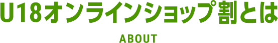 U18オンラインショップ割とは ABOUT