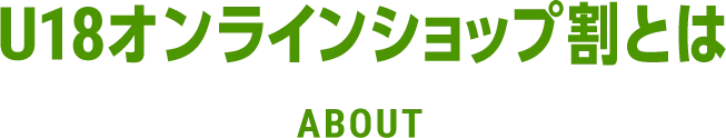 U18オンラインショップ割とは ABOUT