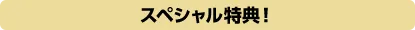 スペシャル特典！