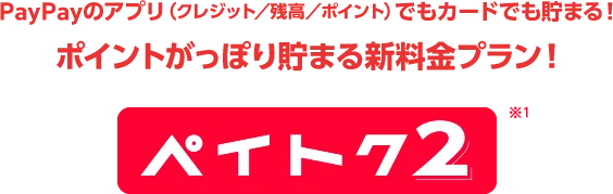 PayPayのアプリ（クレジット/残高/ポイント）でもカードでも貯まる！ ポイントがっぽり貯まる新料金プラン！ ペイトク2※1