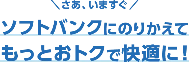 さあ、いますぐ ソフトバンクにのりかえてもっとおトクに!