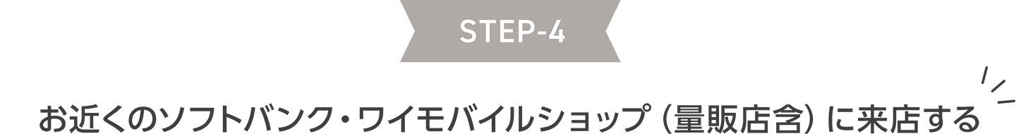 STEP4 お近くのソフトバンク・ワイモバイルショップ（量販店含）に来店する