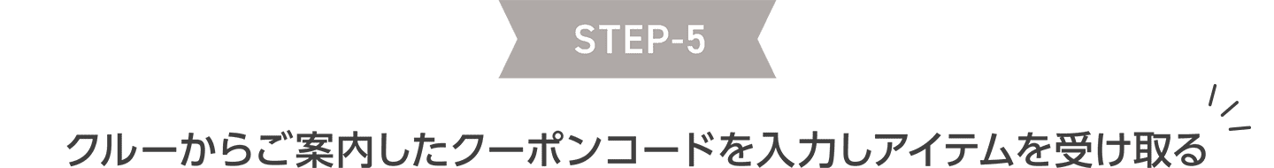 STEP5 クルーからご案内したクーポンコードを入力しアイテムを受け取る