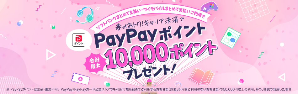 ソフトバンクまとめて支払い・ワイモバイルまとめて支払いご利用で 春がおトク!キャリア決済でPayPayポイント合計最大10,000ポイントプレゼント!※PayPayポイントは出金・譲渡不可。PayPay・PayPayカード公式ストアでも利用可能※初めてご利用するお客さま(過去3ヶ月間ご利用のないお客さま)で50,000円以上、かつ、抽選で当選した場合
