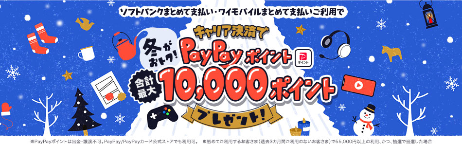 ソフトバンクまとめて支払い・ワイモバイルまとめて支払いご利用で冬がおトク! キャリア決済でPayPayポイント合計最大10,000ポイントプレゼント※PayPayポイントは出金・譲渡不可。PayPay / PayPayカード公式ストアでも利用可。※初めてご利用するお客さま(過去3ヵ月間ご利用のないお客さま)で55,000円以上の利用、かつ抽選で当選した場合