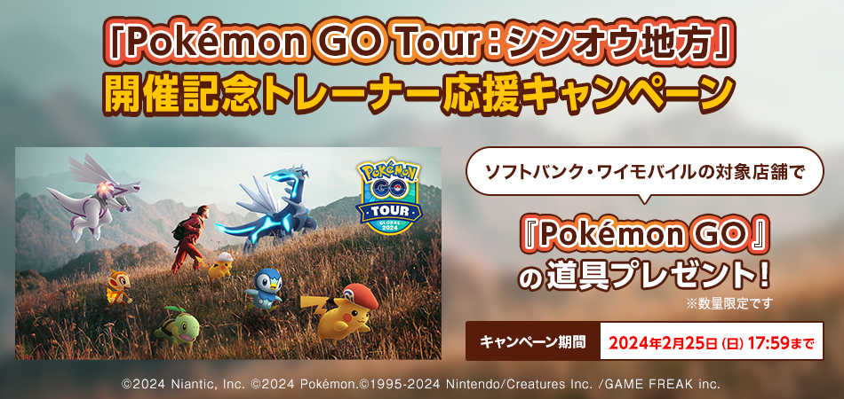 「Pokémon GO Tour:シンオウ地方」開催記念トレーナー応援キャンペーン。ソフトバンク・ワイモバイルの対象店舗で「Pokémon Go」の道具プレゼント。数量限定です。キャンペーン期間2024年2月25日(日)17:59まで