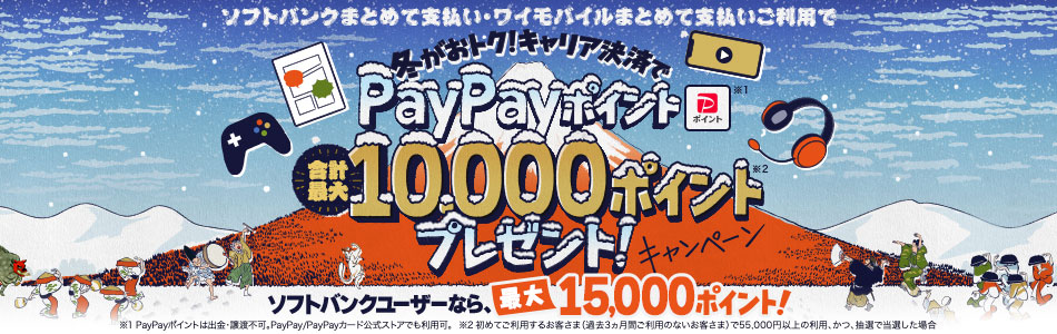 ソフトバンクまとめて支払い・ワイモバイルまとめて支払いご利用で冬がおトク! キャリア決済でPayPayポイント合計最大10,000ポイントプレゼントキャンペーン ソフトバンクユーザーなら、最大15,000ポイント! ※1PayPayポイントは出金・譲渡不可。PayPay / PayPayカード公式ストアでも利用可。 ※2初めてご利用するお客さま(過去3ヵ月間ご利用のないお客さま)で55,000円以上の利用、かつ、抽選で当選した場合