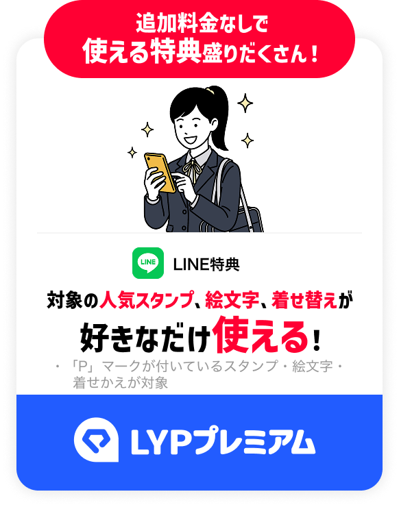 追加料金なしで 使える特典盛りだくさん！ LINE特典 対象の人気スタンプ、絵文字、着せ替えが好きなだけ使える！ ・「P」マークが付いているスタンプ・絵文字・着せかえが対象 LYPプレミアム