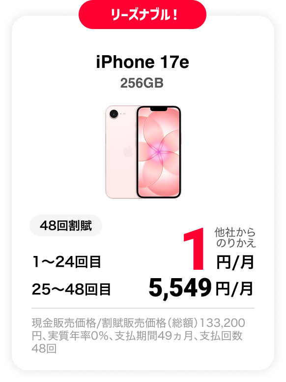 リーズナブル！ iPhone 17e 256GB 48回割賦 他社からのりかえ 1〜24回目 1円/月 25〜48回目 5,549円 現金販売価格/割賦販売価格（総額）133,200円、実質年率0％、支払期間49ヵ月、支払回数48回