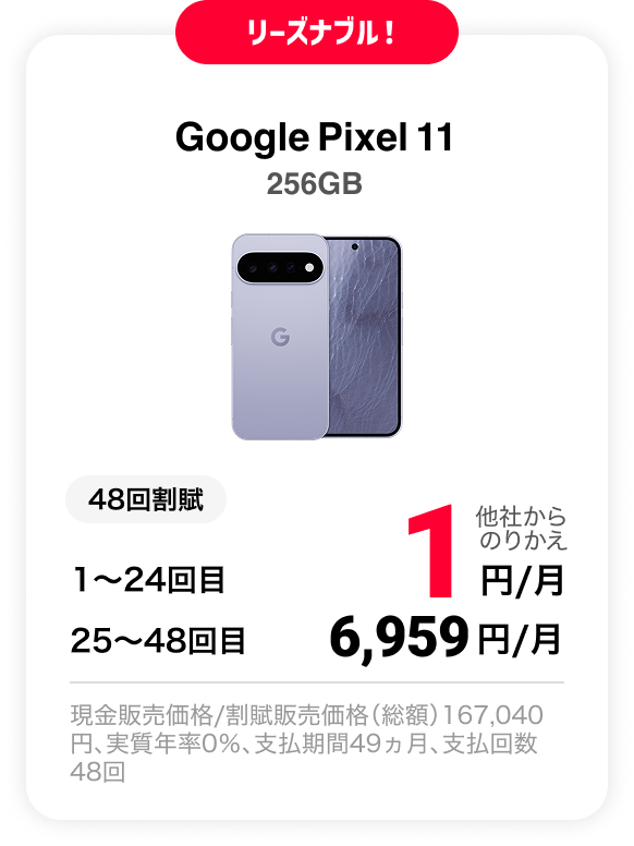 リーズナブル！ Google Pixel 11 256GB 48回割賦 他社からのりかえ 1〜24回目 1円/月 25〜48回目 6,959円 現金販売価格/割賦販売価格（総額）167,040円、実質年率0％、支払期間49ヵ月、支払回数48回