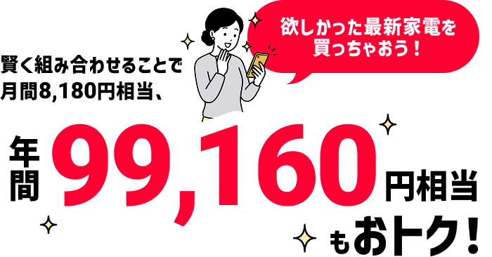 賢く組み合わせることで月額8,100円相当、年間99,160円相当もおトク！ 欲しかった最新家電を買っちゃおう！