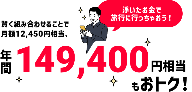 賢く組み合わせることで月額12,450円相当、年間149,400円相当もおトク！ 浮いたお金で旅行に行っちゃおう！