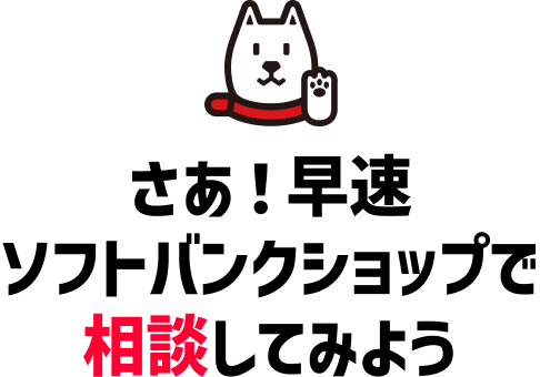 さあ!早速ソフトバンクショップで相談してみよう