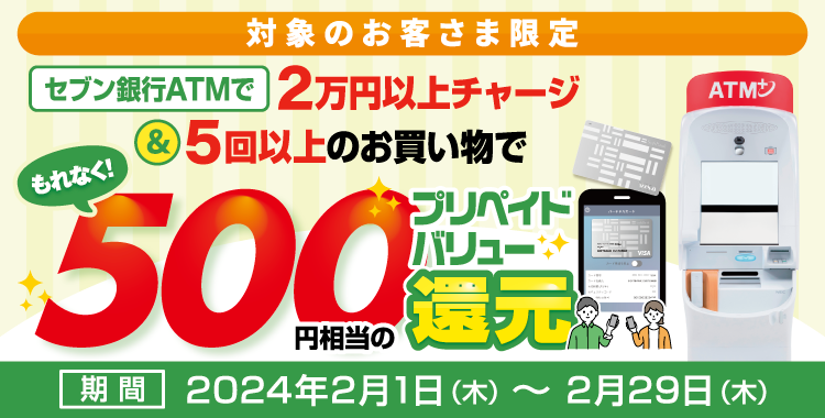 対象のお客さま限定 セブン銀行ATMで2万円以上チャージ&5回以上のお買い物でもれなく!500円相当のプリペイドバリュー還元 期間2024年2月1日(木)〜2月29日(木)