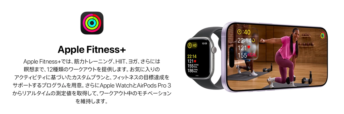 Apple Fitness+ Apple Fitness+では、筋力トレーニング、HIIT、ヨガ、さらには瞑想まで、12種類のワークアウトを提供します。お気に入りのアクティビティに基づいたカスタムプランと、フィットネスの目標達成をサポートするプログラムを用意。さらにApple WatchとAirPods Pro 3からリアルタイムの測定値を取得して、ワークアウト中のモチベーションを維持します。