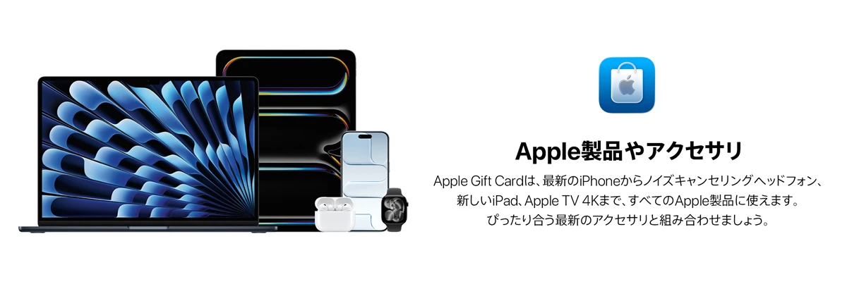 Apple製品やアクセサリ Apple Gift Cardは、最新のiPhoneからノイズキャンセリングヘッドフォン、新しいiPad、Apple TV 4Kまで、すべてのApple製品に使えます。ぴったり合う最新のアクセサリと組み合わせましょう。