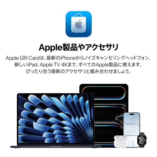 Apple製品やアクセサリ Apple Gift Cardは、最新のiPhoneからノイズキャンセリングヘッドフォン、新しいiPad、Apple TV 4Kまで、すべてのApple製品に使えます。ぴったり合う最新のアクセサリと組み合わせましょう。