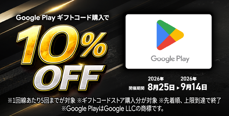 Google Play ギフトコード購入で 10%OFF 開催期間: 2026年8月25日~2026年9月14日 ※1回線あたり5回までが対象 ※ギフトコードストア購入分が対象 ※先着順、上限到達で終了 ※Google PlayはGoogle LLCの商標です。