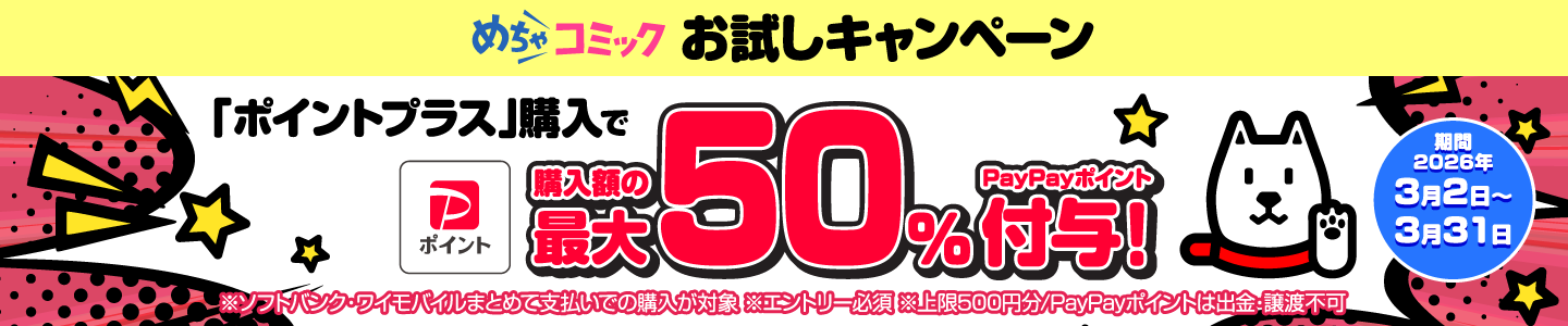 めちゃコミック お試しキャンペーン　「ポイントプラス」購入で購入額の最大50%PayPayポイント付与！ 期間 2026年3月2日~3月31日 ※ソフトバンク・ワイモバイルまとめて支払いでの購入が対象 ※エントリー必須 ※上限500円分/PayPayポイントは出金・譲渡不可