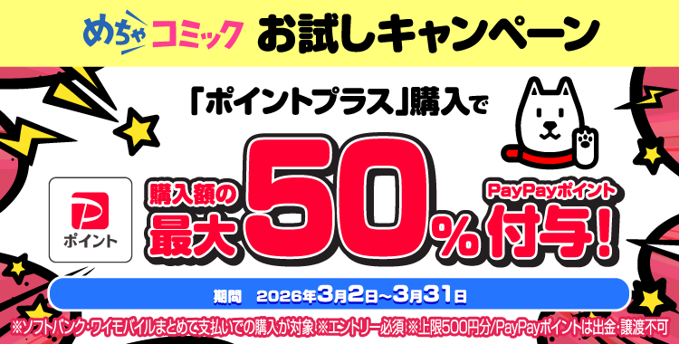 めちゃコミック お試しキャンペーン　「ポイントプラス」購入で購入額の最大50%PayPayポイント付与！ 期間 2026年3月2日~3月31日 ※ソフトバンク・ワイモバイルまとめて支払いでの購入が対象 ※エントリー必須 ※上限500円分/PayPayポイントは出金・譲渡不可
