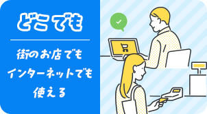どこでも 街のお店でもインターネットでも使える