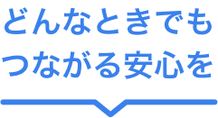 どんなときでもつながる安心を